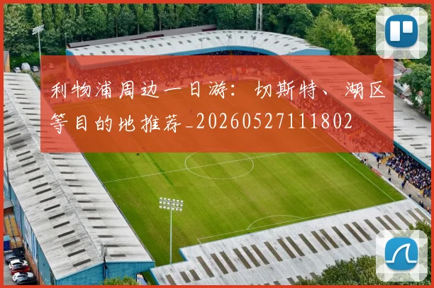 利物浦周边一日游:切斯特、湖区等目的地推荐_20260527111802