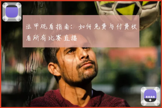 法甲观看指南：如何免费与付费收看所有比赛直播