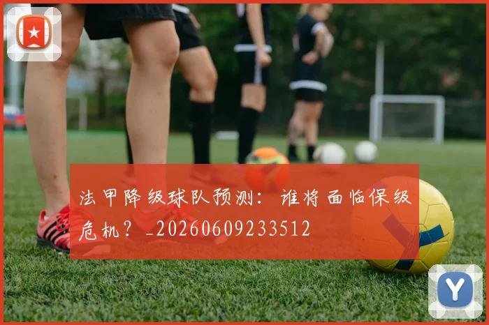 法甲降级球队预测：谁将面临保级危机？_20260609233512