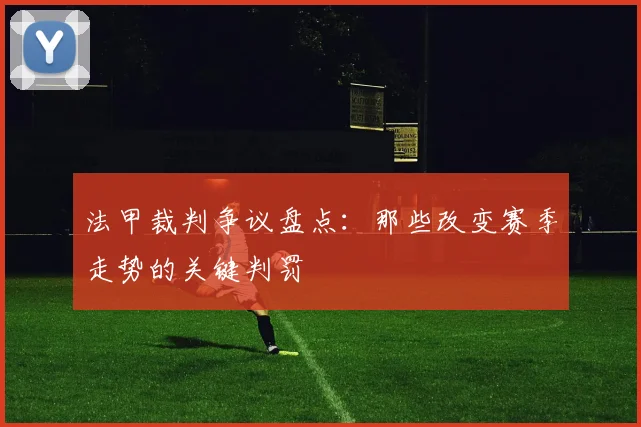 法甲裁判争议盘点：那些改变赛季走势的关键判罚