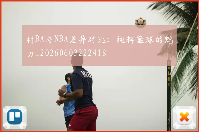 村BA与NBA差异对比：纯粹篮球的魅力_20260603222418