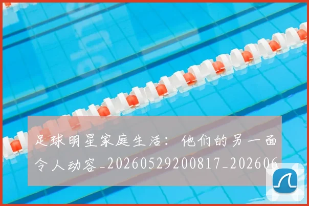 足球明星家庭生活:他们的另一面令人动容_20260529200817_20260610170322