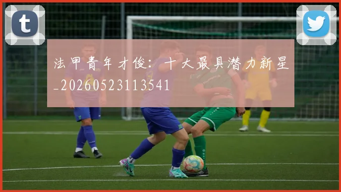 法甲青年才俊：十大最具潜力新星_20260523113541