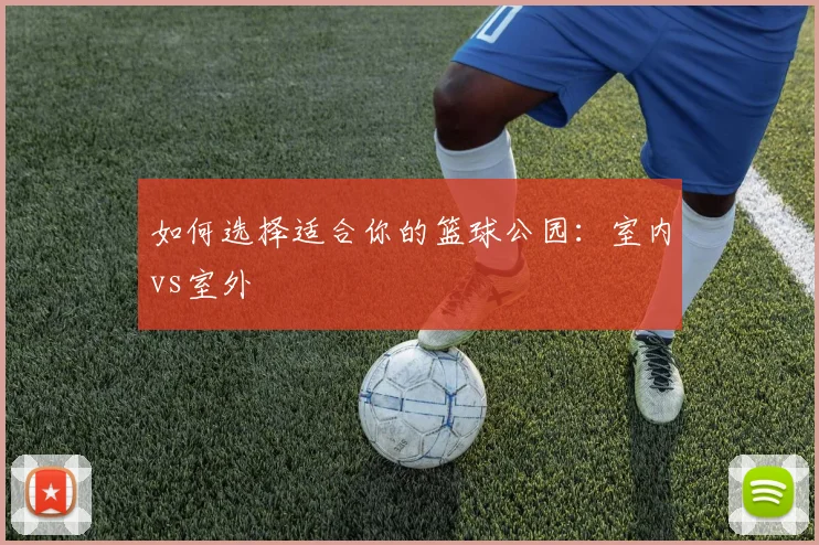 如何选择适合你的篮球公园:室内vs室外