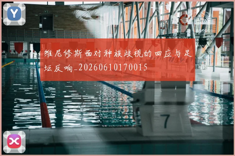 维尼修斯面对种族歧视的回应与足坛反响_20260610170015