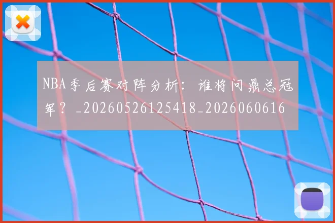 NBA季后赛对阵分析:谁将问鼎总冠军?_20260526125418_20260606165654