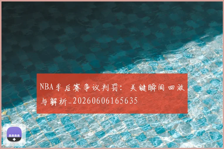 NBA季后赛争议判罚:关键瞬间回放与解析_20260606165635