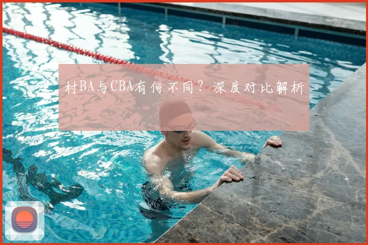 村BA与CBA有何不同？深度对比解析