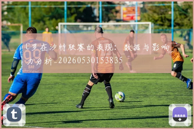 C罗在沙特联赛的表现:数据与影响力分析_20260530153835