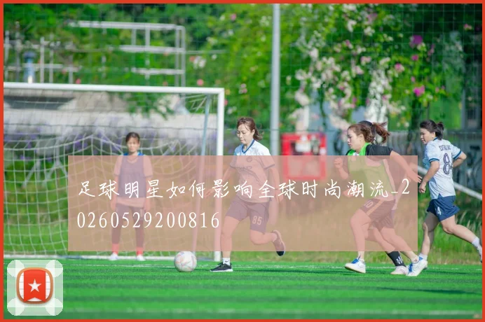 足球明星如何影响全球时尚潮流_20260529200816
