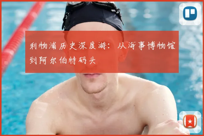 利物浦历史深度游：从海事博物馆到阿尔伯特码头