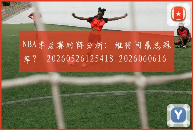 NBA季后赛对阵分析:谁将问鼎总冠军?_20260526125418_20260606165654
